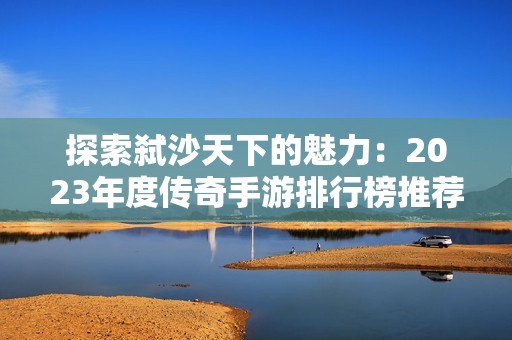 探索弑沙天下的魅力：2023年度传奇手游排行榜推荐