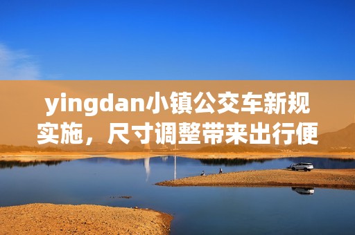 yingdan小镇公交车新规实施，尺寸调整带来出行便利