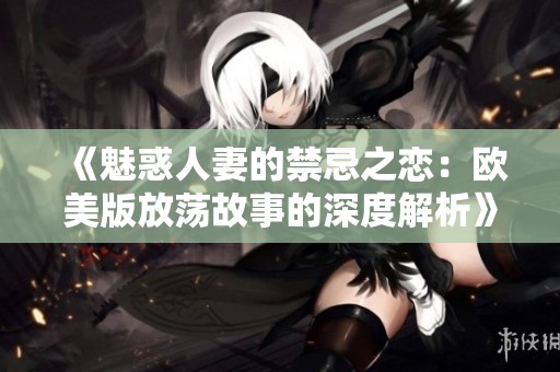 《魅惑人妻的禁忌之恋：欧美版放荡故事的深度解析》