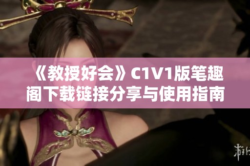 《教授好会》C1V1版笔趣阁下载链接分享与使用指南