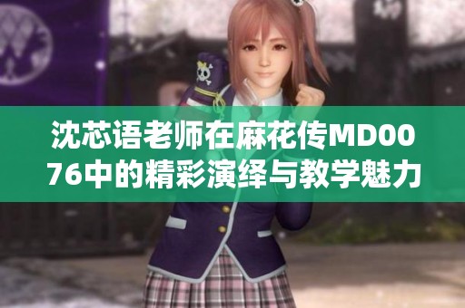 沈芯语老师在麻花传MD0076中的精彩演绎与教学魅力解析