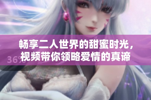 畅享二人世界的甜蜜时光，视频带你领略爱情的真谛