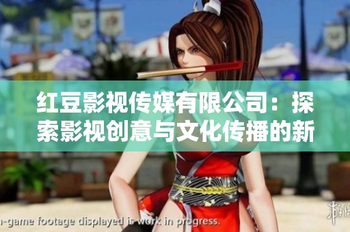 红豆影视传媒有限公司：探索影视创意与文化传播的新篇章