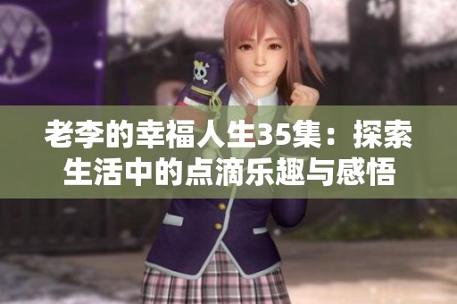 老李的幸福人生35集：探索生活中的点滴乐趣与感悟