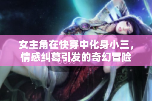 女主角在快穿中化身小三，情感纠葛引发的奇幻冒险