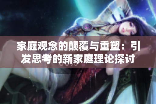 家庭观念的颠覆与重塑：引发思考的新家庭理论探讨