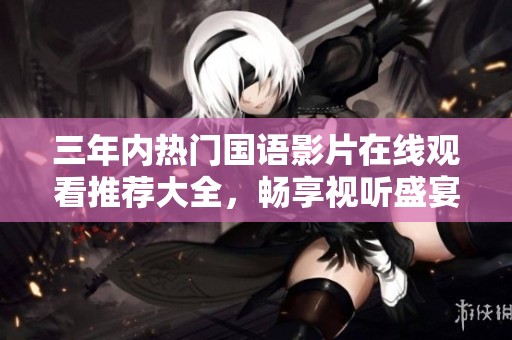 三年内热门国语影片在线观看推荐大全，畅享视听盛宴