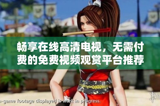 畅享在线高清电视，无需付费的免费视频观赏平台推荐
