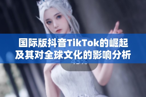 国际版抖音TikTok的崛起及其对全球文化的影响分析