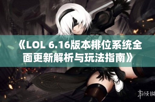 《LOL 6.16版本排位系统全面更新解析与玩法指南》