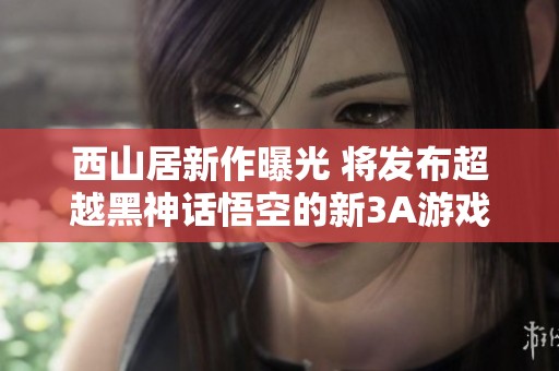 西山居新作曝光 将发布超越黑神话悟空的新3A游戏