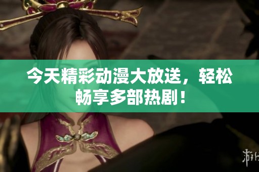 今天精彩动漫大放送，轻松畅享多部热剧！