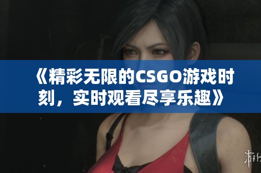 《精彩无限的CSGO游戏时刻，实时观看尽享乐趣》