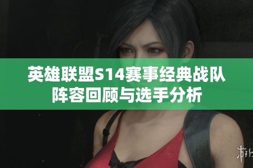 英雄联盟S14赛事经典战队阵容回顾与选手分析