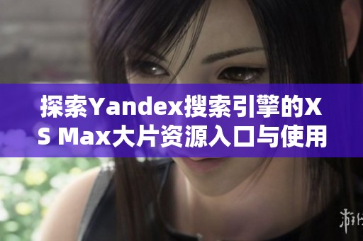 探索Yandex搜索引擎的XS Max大片资源入口与使用技巧