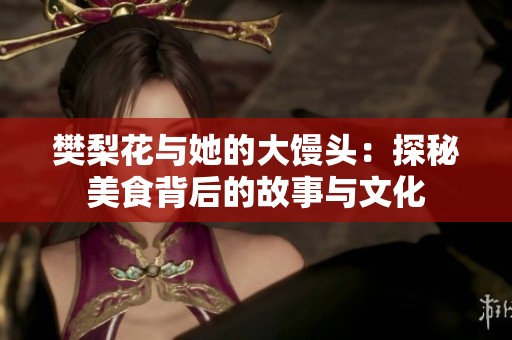 樊梨花与她的大馒头：探秘美食背后的故事与文化