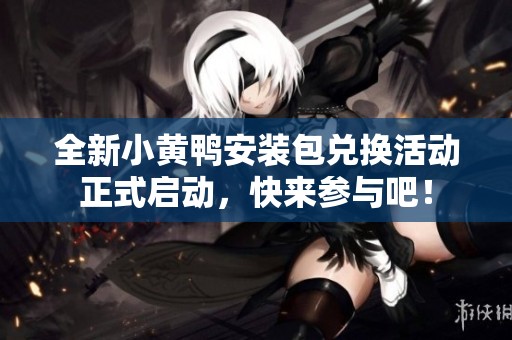 全新小黄鸭安装包兑换活动正式启动，快来参与吧！