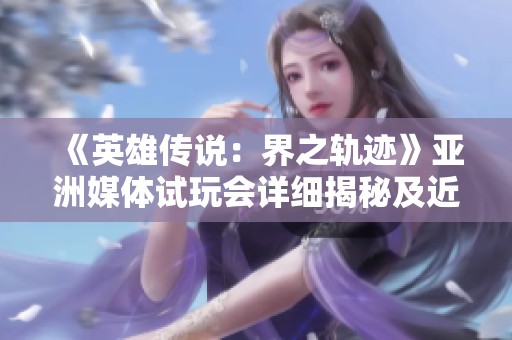 《英雄传说：界之轨迹》亚洲媒体试玩会详细揭秘及近藤社长访谈要点