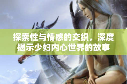 探索性与情感的交织，深度揭示少妇内心世界的故事