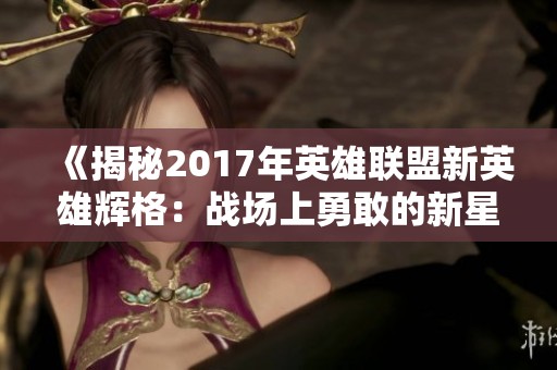 《揭秘2017年英雄联盟新英雄辉格：战场上勇敢的新星》