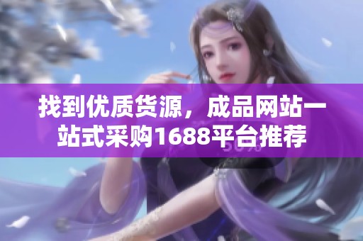 找到优质货源，成品网站一站式采购1688平台推荐