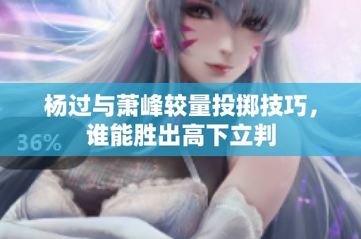 杨过与萧峰较量投掷技巧，谁能胜出高下立判