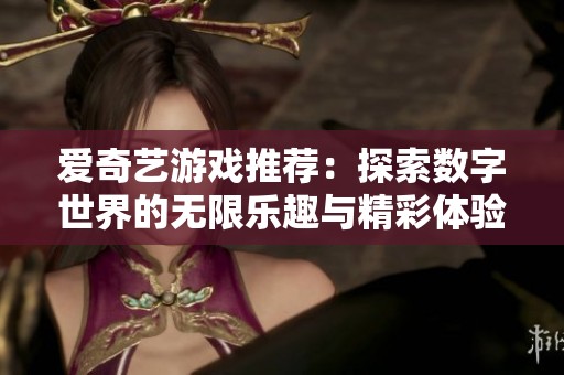 爱奇艺游戏推荐：探索数字世界的无限乐趣与精彩体验