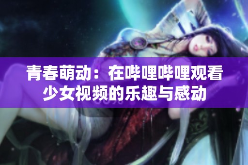 青春萌动：在哔哩哔哩观看少女视频的乐趣与感动