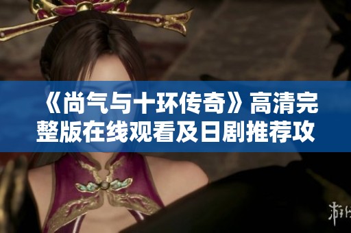 《尚气与十环传奇》高清完整版在线观看及日剧推荐攻略