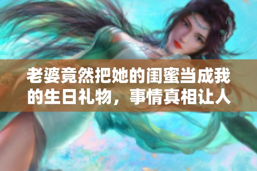 老婆竟然把她的闺蜜当成我的生日礼物，事情真相让人惊讶