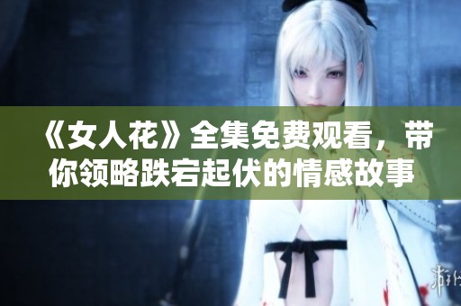 《女人花》全集免费观看，带你领略跌宕起伏的情感故事