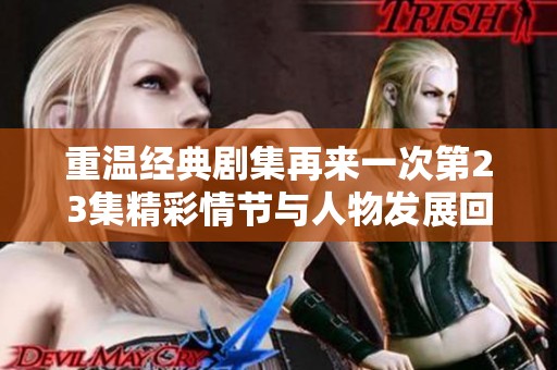 重温经典剧集再来一次第23集精彩情节与人物发展回顾
