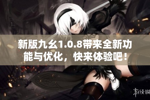 新版九幺1.0.8带来全新功能与优化，快来体验吧！