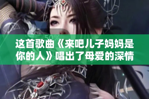 这首歌曲《来吧儿子妈妈是你的人》唱出了母爱的深情与牺牲