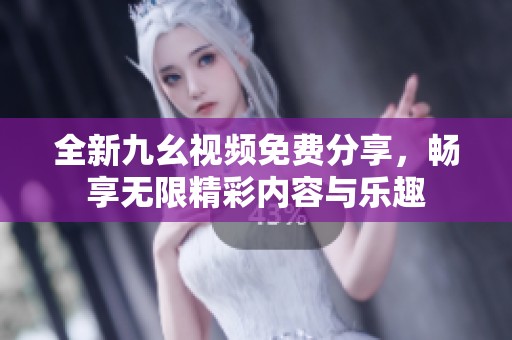 全新九幺视频免费分享，畅享无限精彩内容与乐趣