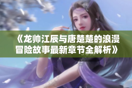 《龙帅江辰与唐楚楚的浪漫冒险故事最新章节全解析》