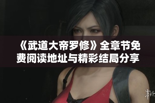 《武道大帝罗修》全章节免费阅读地址与精彩结局分享