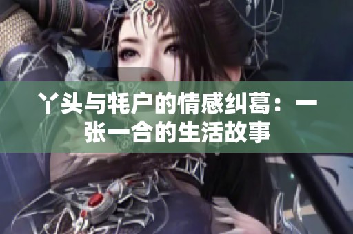 丫头与牦户的情感纠葛：一张一合的生活故事