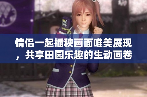 情侣一起插秧画面唯美展现，共享田园乐趣的生动画卷