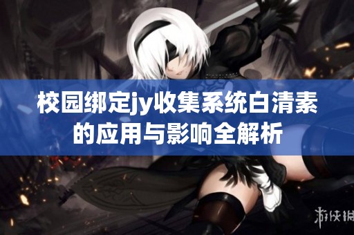 校园绑定jy收集系统白清素的应用与影响全解析