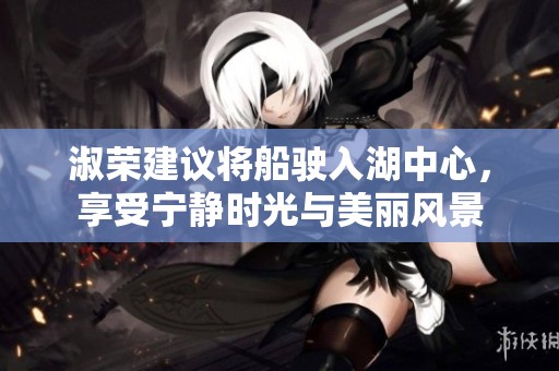 淑荣建议将船驶入湖中心，享受宁静时光与美丽风景