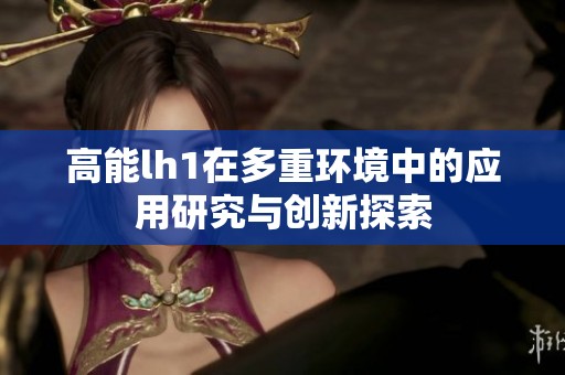 高能lh1在多重环境中的应用研究与创新探索