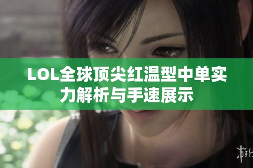LOL全球顶尖红温型中单实力解析与手速展示