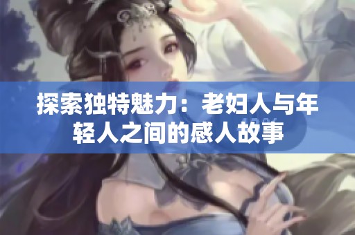 探索独特魅力：老妇人与年轻人之间的感人故事