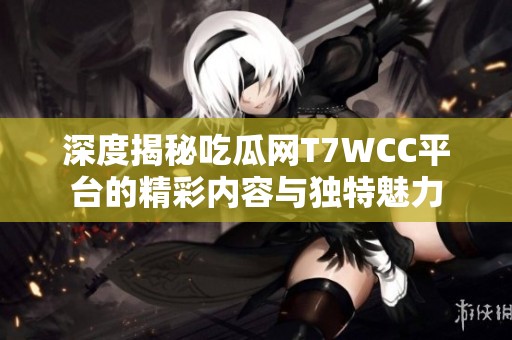 深度揭秘吃瓜网T7WCC平台的精彩内容与独特魅力