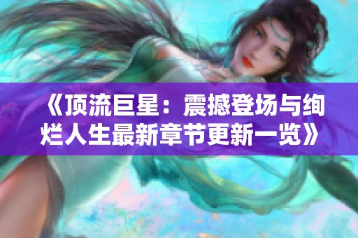 《顶流巨星：震撼登场与绚烂人生最新章节更新一览》