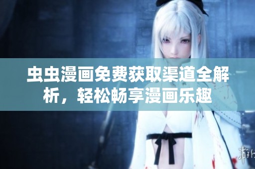 虫虫漫画免费获取渠道全解析，轻松畅享漫画乐趣
