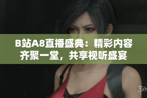 B站A8直播盛典：精彩内容齐聚一堂，共享视听盛宴