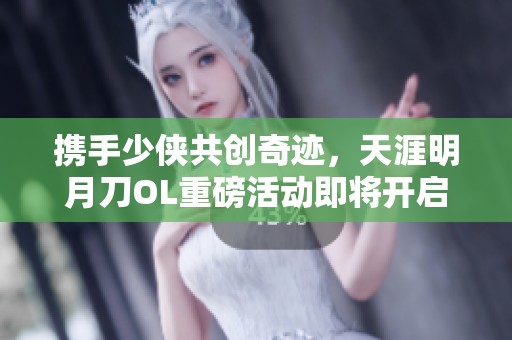 携手少侠共创奇迹，天涯明月刀OL重磅活动即将开启