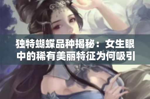 独特蝴蝶品种揭秘：女生眼中的稀有美丽特征为何吸引人
